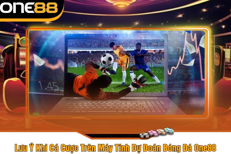 Lưu Ý Khi Cá Cược Trên Máy Tính Dự Đoán Bóng Đá One88